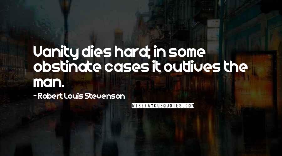 Robert Louis Stevenson Quotes: Vanity dies hard; in some obstinate cases it outlives the man.