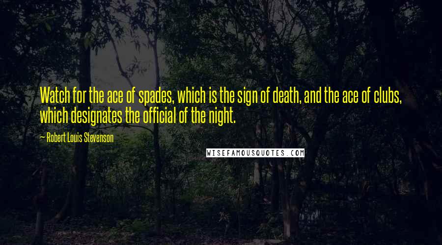 Robert Louis Stevenson Quotes: Watch for the ace of spades, which is the sign of death, and the ace of clubs, which designates the official of the night.