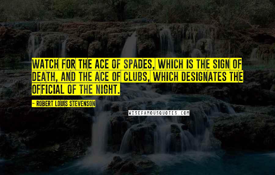 Robert Louis Stevenson Quotes: Watch for the ace of spades, which is the sign of death, and the ace of clubs, which designates the official of the night.