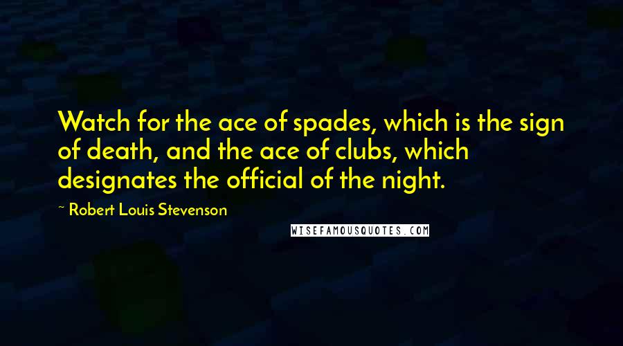 Robert Louis Stevenson Quotes: Watch for the ace of spades, which is the sign of death, and the ace of clubs, which designates the official of the night.