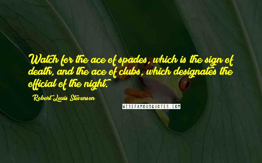 Robert Louis Stevenson Quotes: Watch for the ace of spades, which is the sign of death, and the ace of clubs, which designates the official of the night.