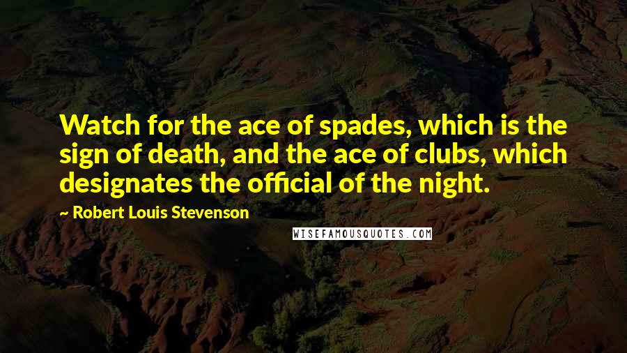 Robert Louis Stevenson Quotes: Watch for the ace of spades, which is the sign of death, and the ace of clubs, which designates the official of the night.