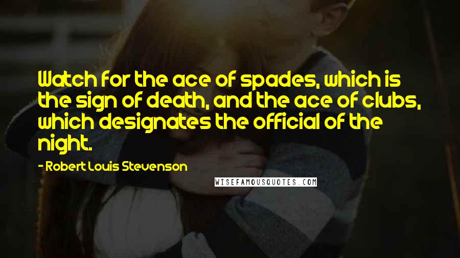 Robert Louis Stevenson Quotes: Watch for the ace of spades, which is the sign of death, and the ace of clubs, which designates the official of the night.