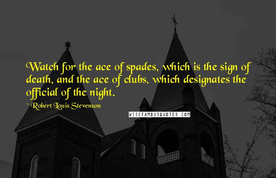 Robert Louis Stevenson Quotes: Watch for the ace of spades, which is the sign of death, and the ace of clubs, which designates the official of the night.