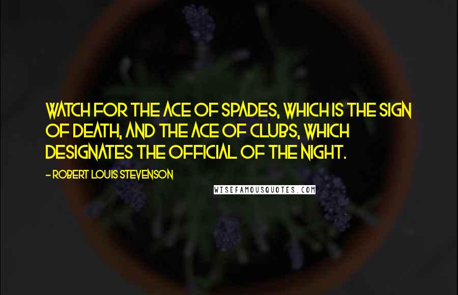 Robert Louis Stevenson Quotes: Watch for the ace of spades, which is the sign of death, and the ace of clubs, which designates the official of the night.