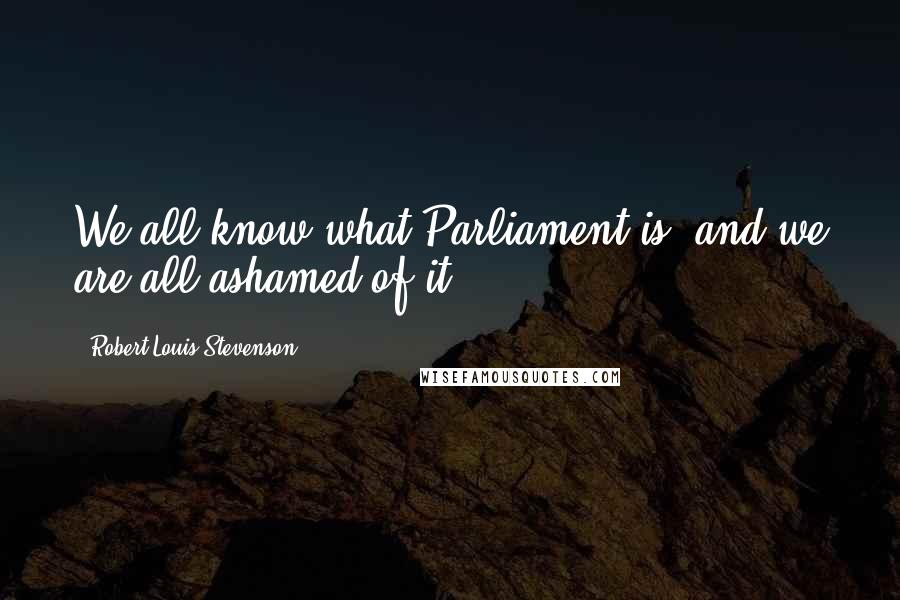 Robert Louis Stevenson Quotes: We all know what Parliament is, and we are all ashamed of it.