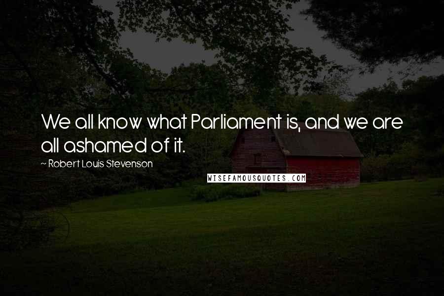 Robert Louis Stevenson Quotes: We all know what Parliament is, and we are all ashamed of it.