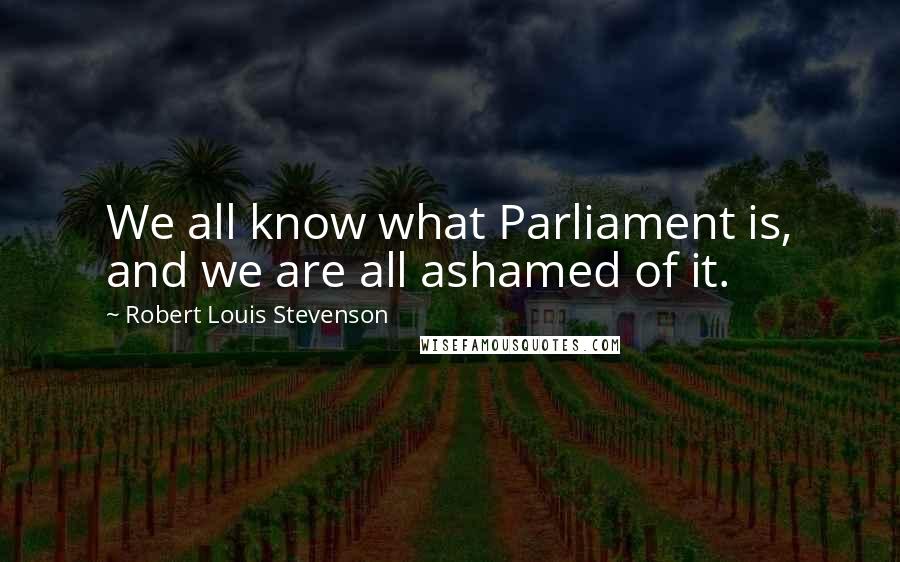 Robert Louis Stevenson Quotes: We all know what Parliament is, and we are all ashamed of it.