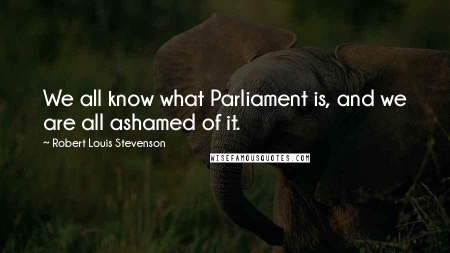 Robert Louis Stevenson Quotes: We all know what Parliament is, and we are all ashamed of it.