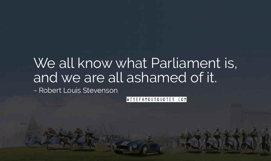 Robert Louis Stevenson Quotes: We all know what Parliament is, and we are all ashamed of it.