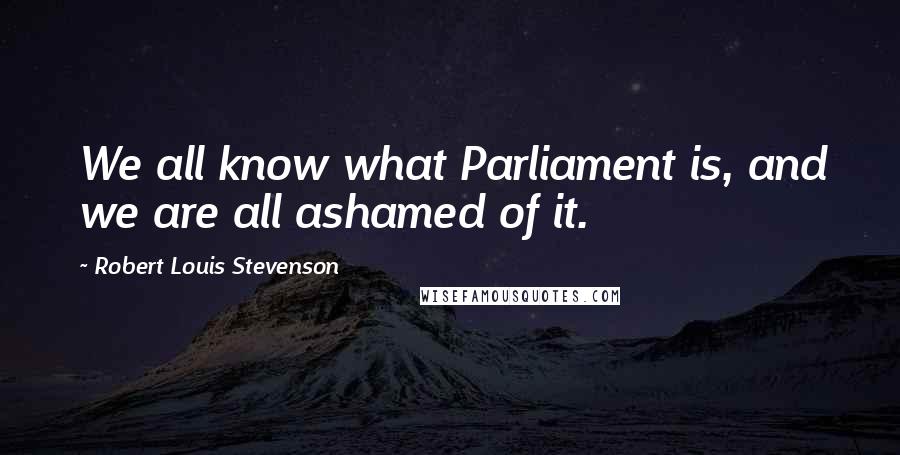 Robert Louis Stevenson Quotes: We all know what Parliament is, and we are all ashamed of it.