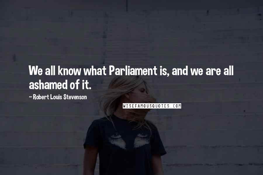 Robert Louis Stevenson Quotes: We all know what Parliament is, and we are all ashamed of it.