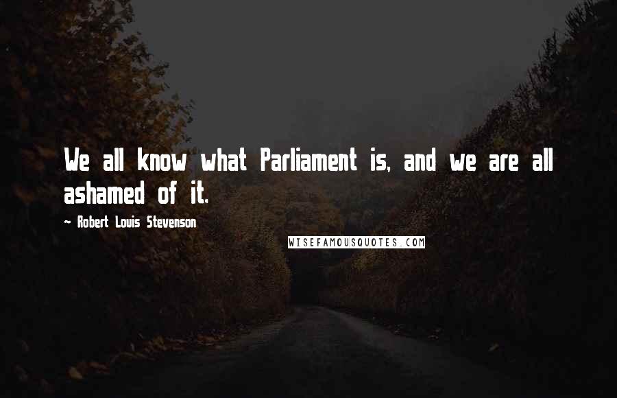 Robert Louis Stevenson Quotes: We all know what Parliament is, and we are all ashamed of it.