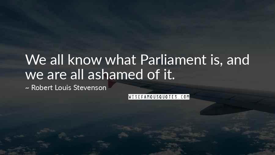 Robert Louis Stevenson Quotes: We all know what Parliament is, and we are all ashamed of it.