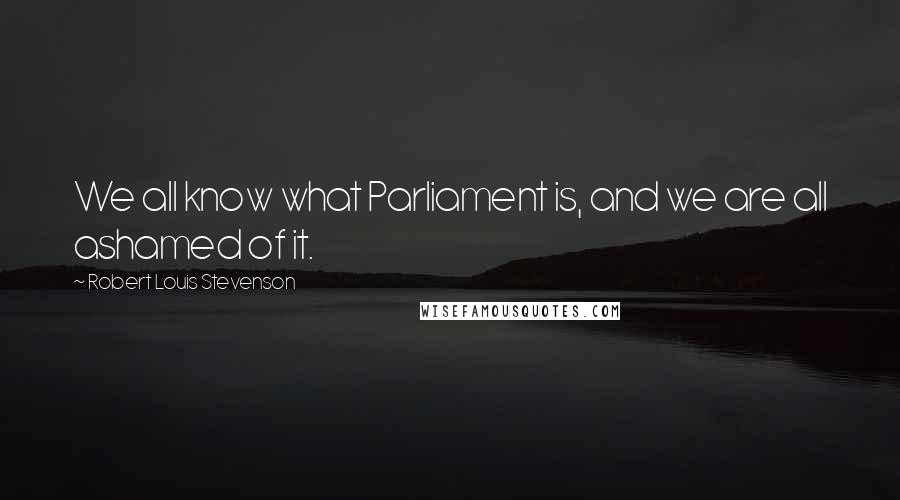 Robert Louis Stevenson Quotes: We all know what Parliament is, and we are all ashamed of it.