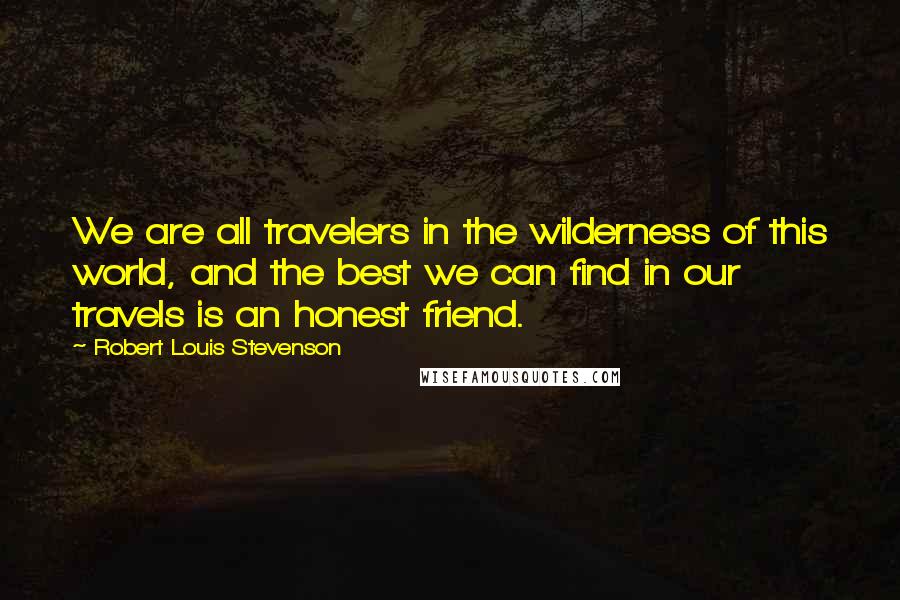 Robert Louis Stevenson Quotes: We are all travelers in the wilderness of this world, and the best we can find in our travels is an honest friend.