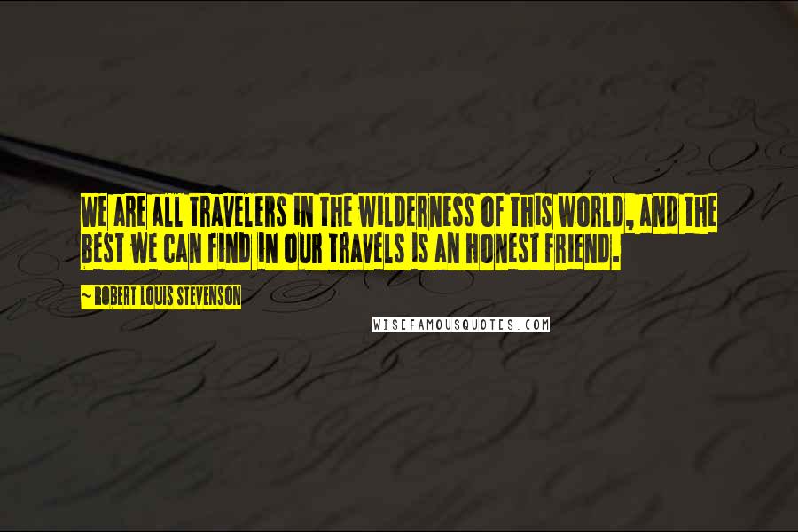 Robert Louis Stevenson Quotes: We are all travelers in the wilderness of this world, and the best we can find in our travels is an honest friend.