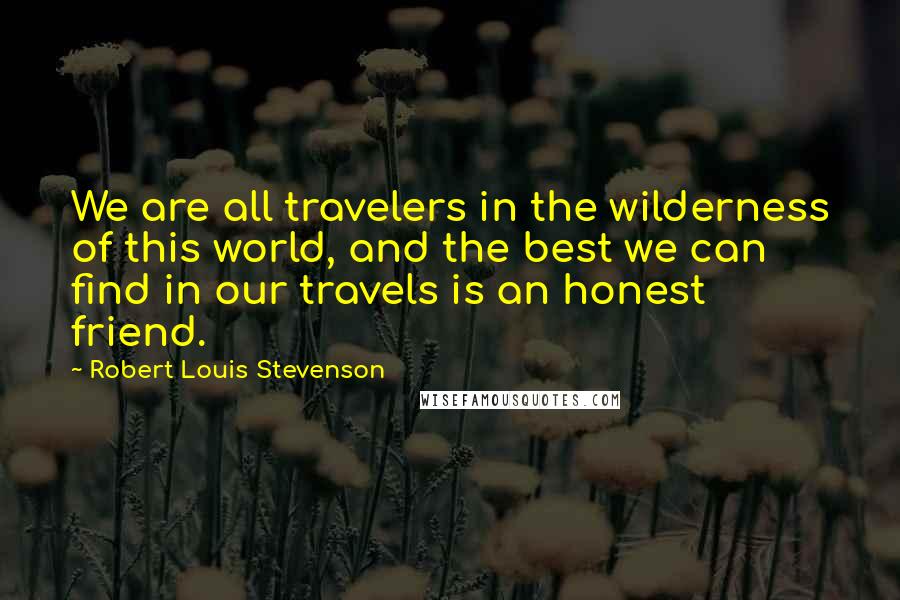 Robert Louis Stevenson Quotes: We are all travelers in the wilderness of this world, and the best we can find in our travels is an honest friend.