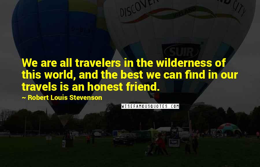 Robert Louis Stevenson Quotes: We are all travelers in the wilderness of this world, and the best we can find in our travels is an honest friend.