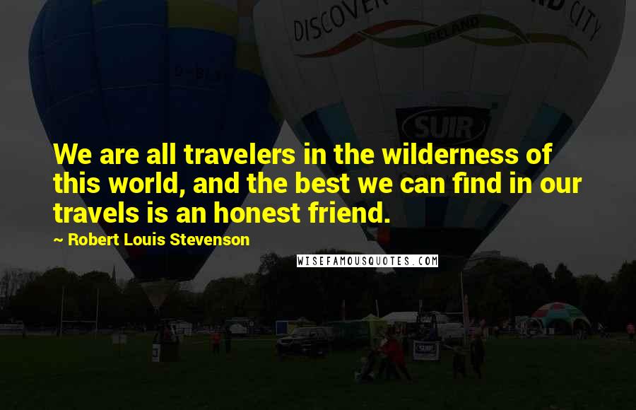 Robert Louis Stevenson Quotes: We are all travelers in the wilderness of this world, and the best we can find in our travels is an honest friend.