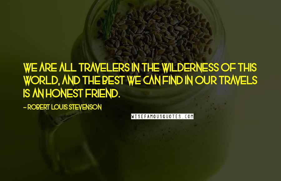 Robert Louis Stevenson Quotes: We are all travelers in the wilderness of this world, and the best we can find in our travels is an honest friend.