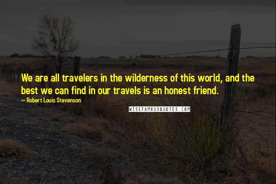 Robert Louis Stevenson Quotes: We are all travelers in the wilderness of this world, and the best we can find in our travels is an honest friend.