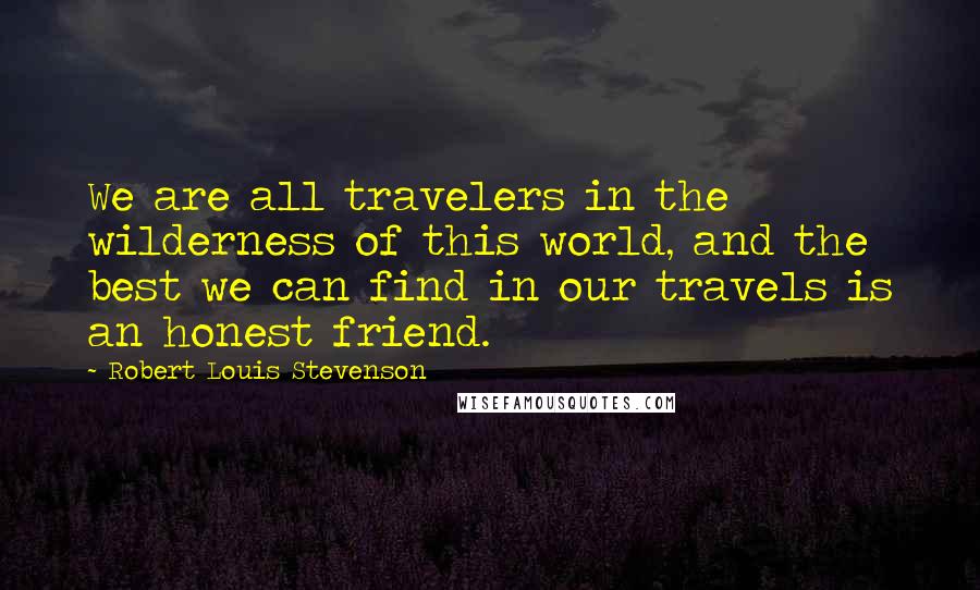 Robert Louis Stevenson Quotes: We are all travelers in the wilderness of this world, and the best we can find in our travels is an honest friend.