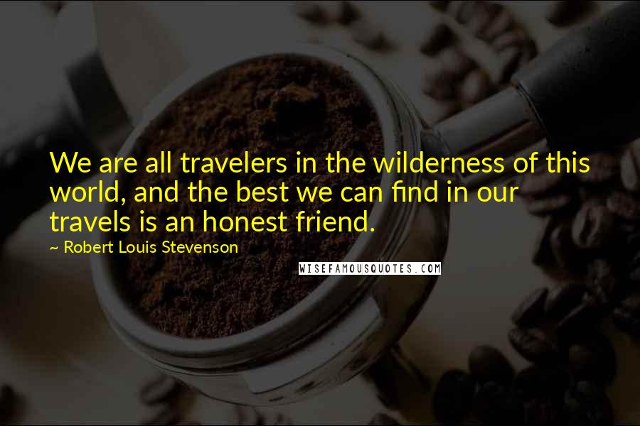 Robert Louis Stevenson Quotes: We are all travelers in the wilderness of this world, and the best we can find in our travels is an honest friend.