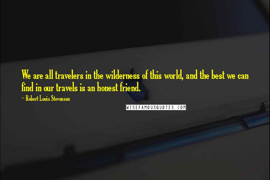 Robert Louis Stevenson Quotes: We are all travelers in the wilderness of this world, and the best we can find in our travels is an honest friend.