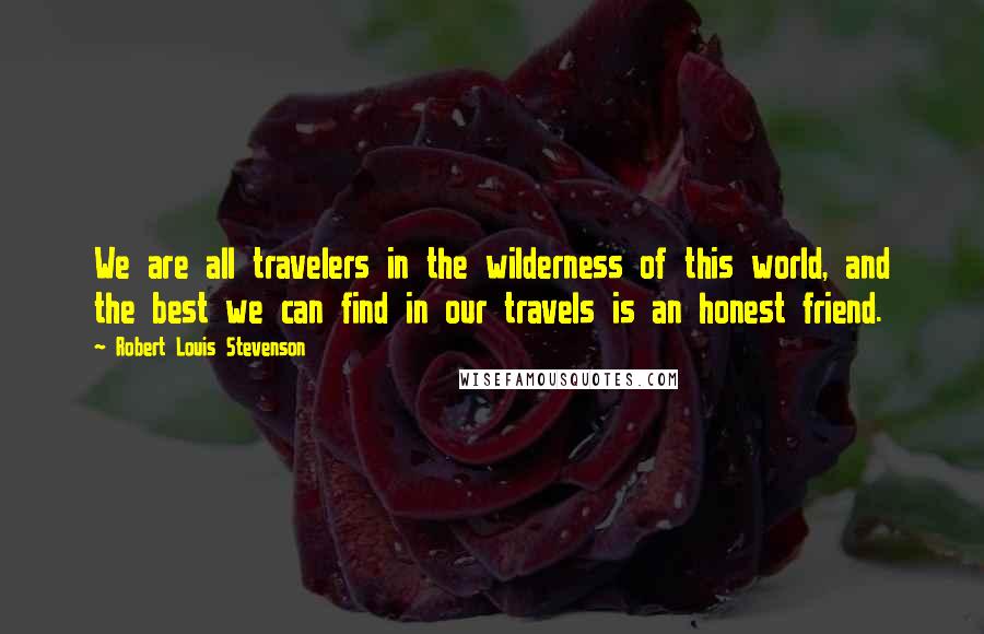 Robert Louis Stevenson Quotes: We are all travelers in the wilderness of this world, and the best we can find in our travels is an honest friend.