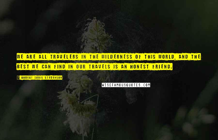 Robert Louis Stevenson Quotes: We are all travelers in the wilderness of this world, and the best we can find in our travels is an honest friend.