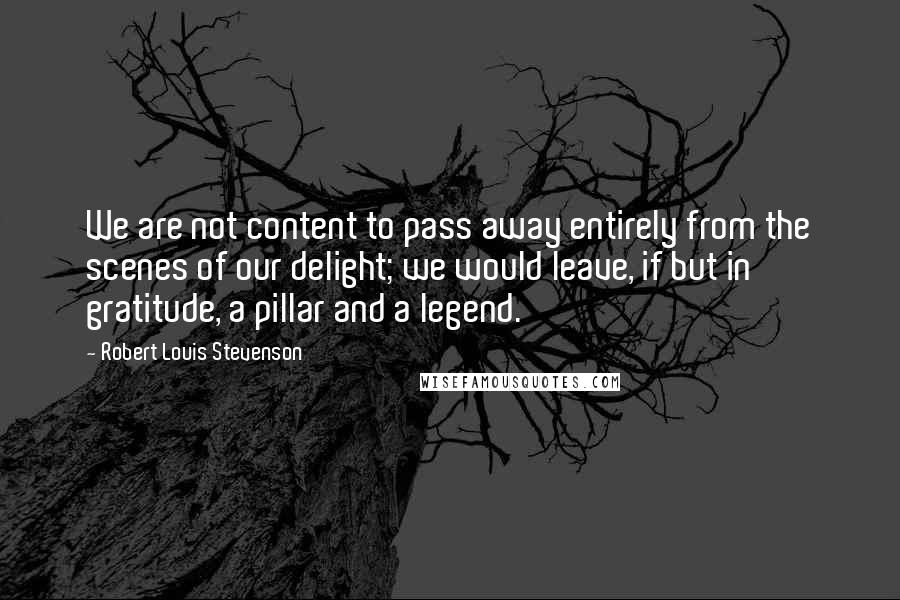 Robert Louis Stevenson Quotes: We are not content to pass away entirely from the scenes of our delight; we would leave, if but in gratitude, a pillar and a legend.