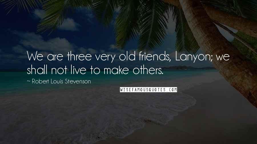 Robert Louis Stevenson Quotes: We are three very old friends, Lanyon; we shall not live to make others.