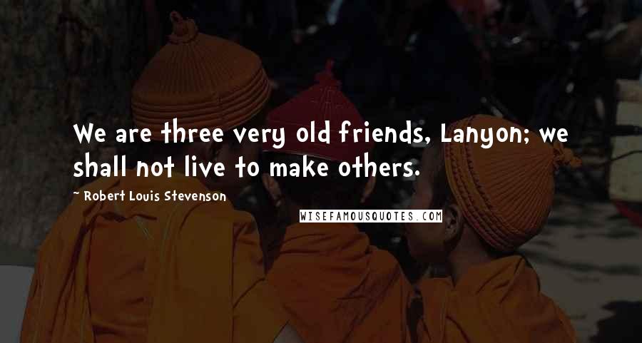 Robert Louis Stevenson Quotes: We are three very old friends, Lanyon; we shall not live to make others.