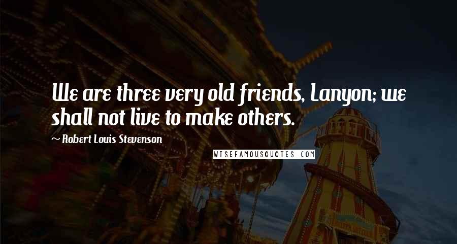 Robert Louis Stevenson Quotes: We are three very old friends, Lanyon; we shall not live to make others.