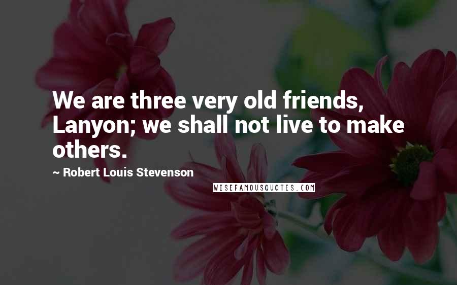 Robert Louis Stevenson Quotes: We are three very old friends, Lanyon; we shall not live to make others.