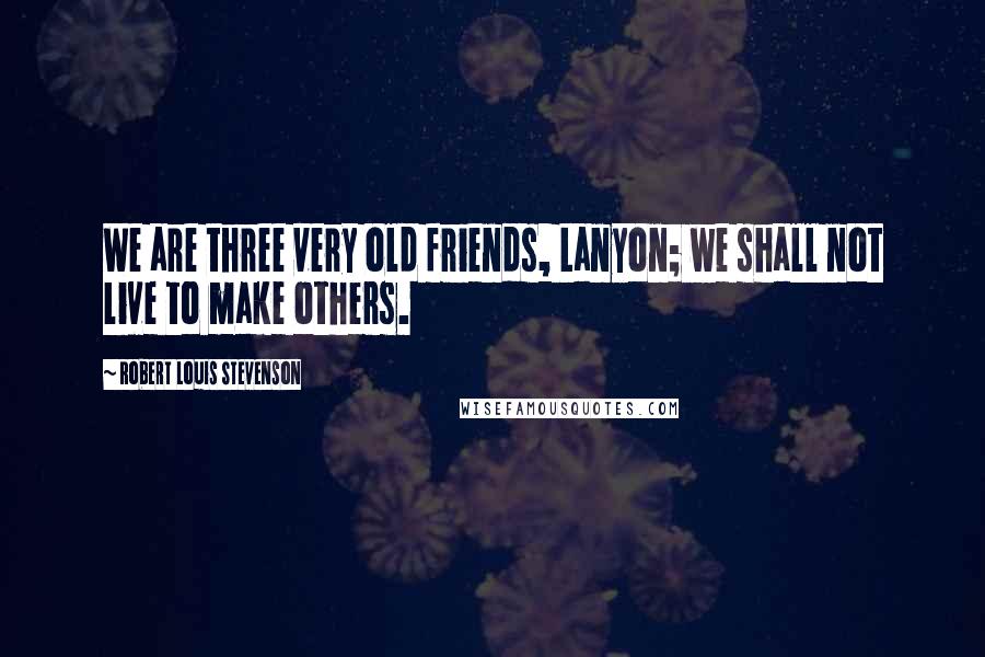 Robert Louis Stevenson Quotes: We are three very old friends, Lanyon; we shall not live to make others.