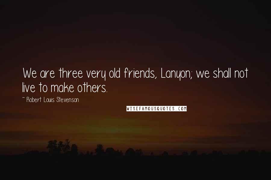 Robert Louis Stevenson Quotes: We are three very old friends, Lanyon; we shall not live to make others.