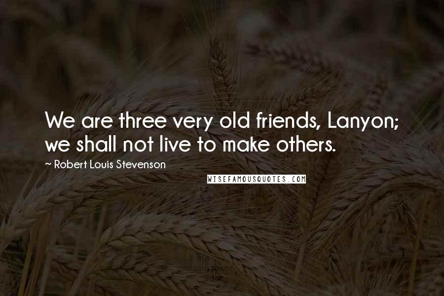 Robert Louis Stevenson Quotes: We are three very old friends, Lanyon; we shall not live to make others.