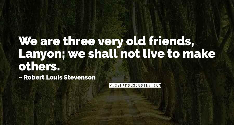 Robert Louis Stevenson Quotes: We are three very old friends, Lanyon; we shall not live to make others.