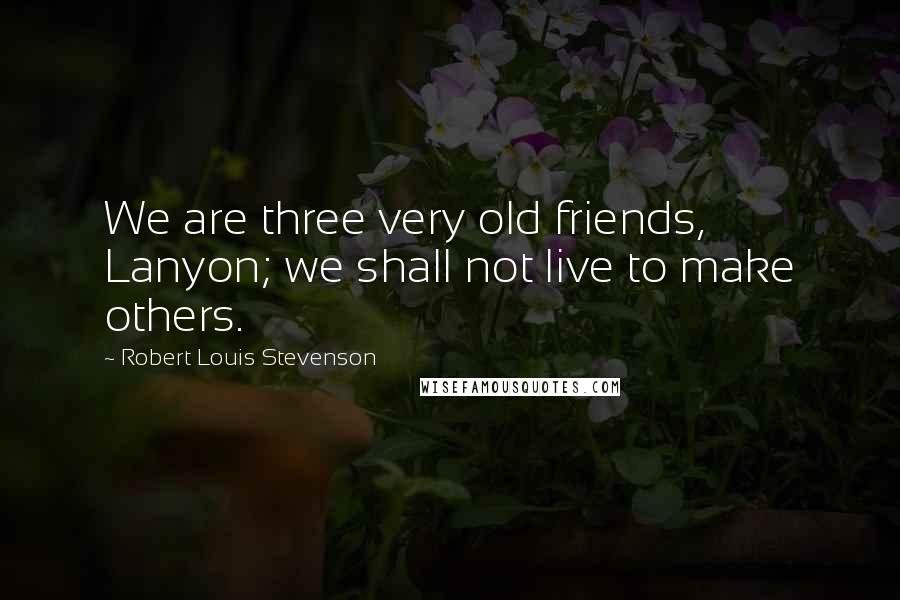 Robert Louis Stevenson Quotes: We are three very old friends, Lanyon; we shall not live to make others.