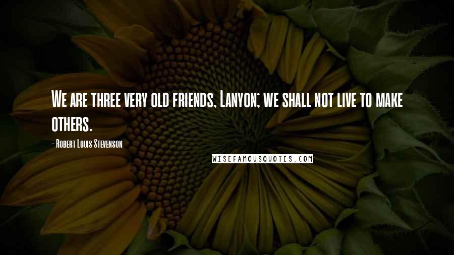 Robert Louis Stevenson Quotes: We are three very old friends, Lanyon; we shall not live to make others.