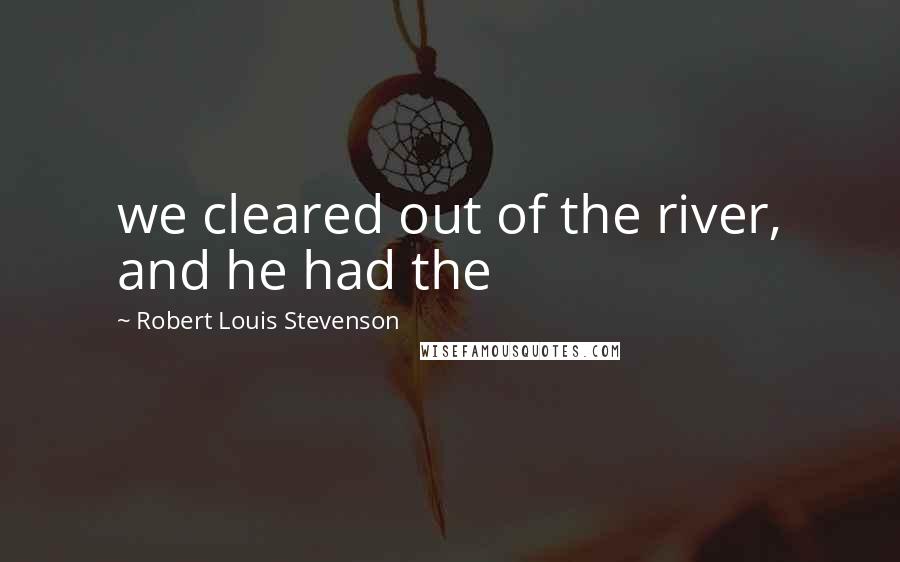 Robert Louis Stevenson Quotes: we cleared out of the river, and he had the