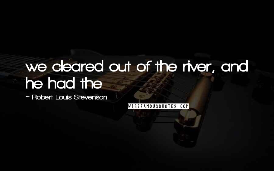 Robert Louis Stevenson Quotes: we cleared out of the river, and he had the