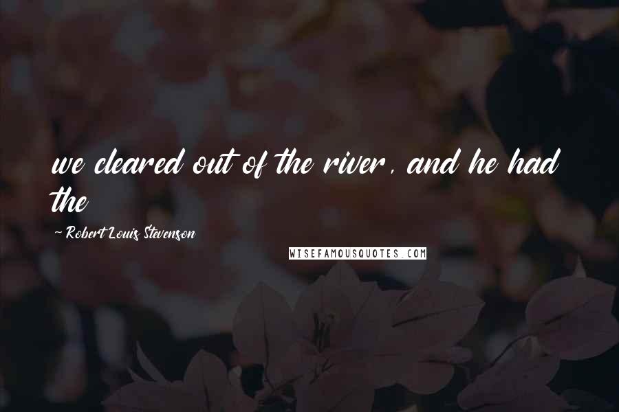 Robert Louis Stevenson Quotes: we cleared out of the river, and he had the