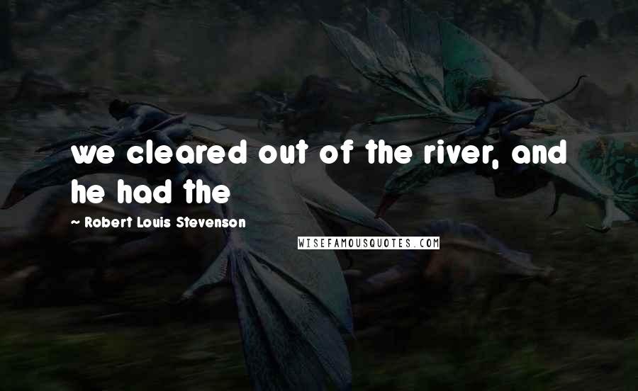 Robert Louis Stevenson Quotes: we cleared out of the river, and he had the