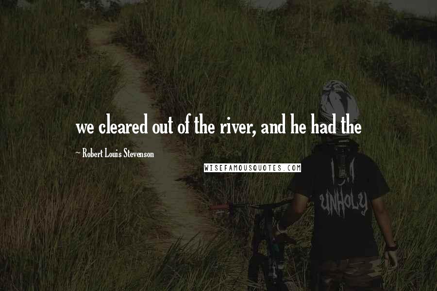 Robert Louis Stevenson Quotes: we cleared out of the river, and he had the