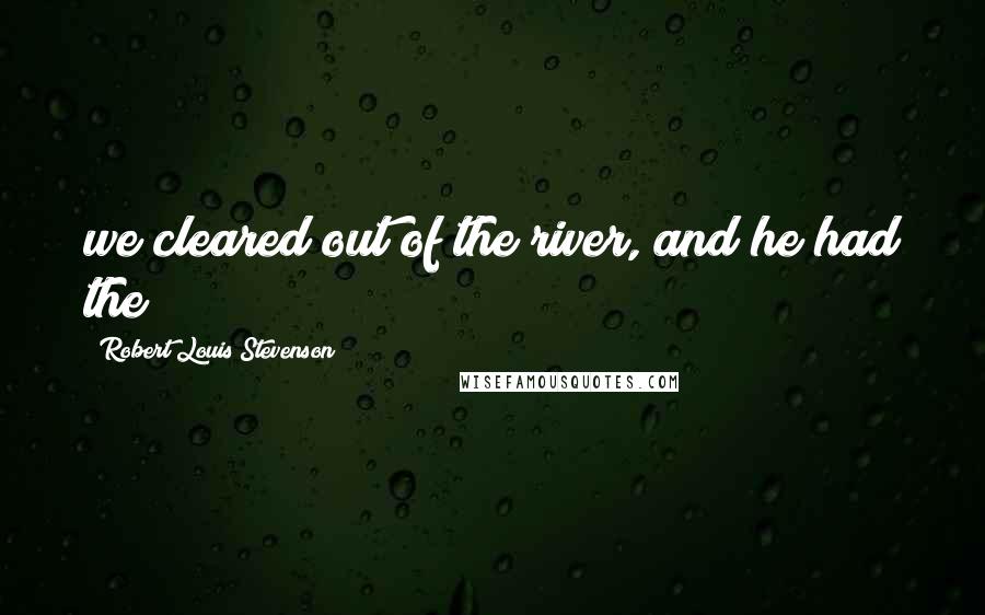 Robert Louis Stevenson Quotes: we cleared out of the river, and he had the