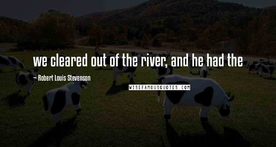 Robert Louis Stevenson Quotes: we cleared out of the river, and he had the
