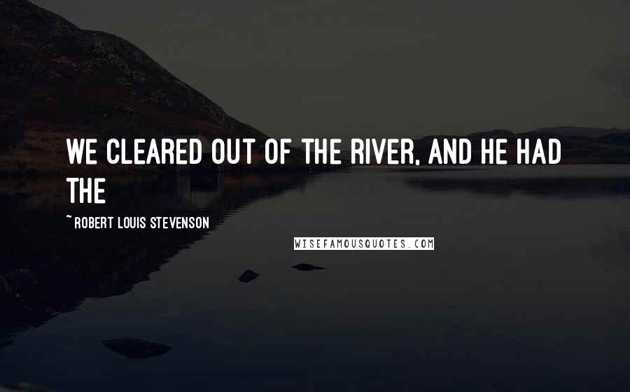 Robert Louis Stevenson Quotes: we cleared out of the river, and he had the